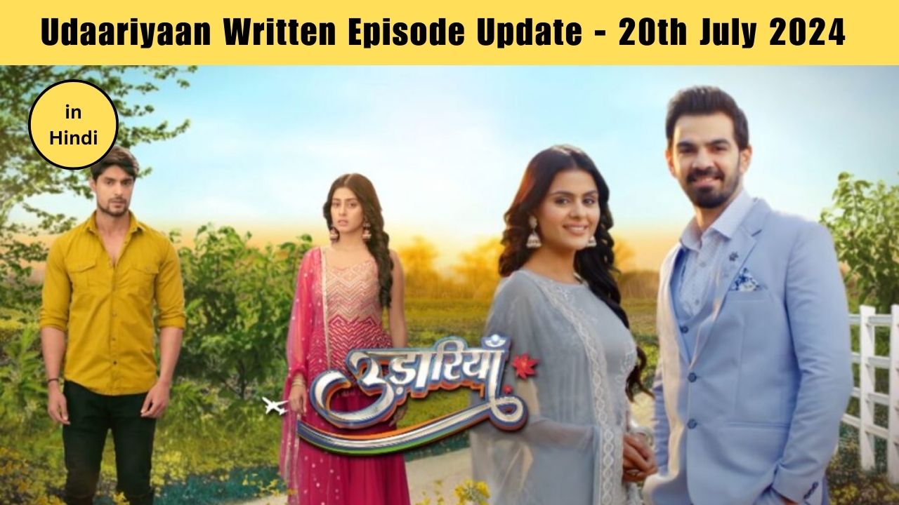 Udaariyaan Written Episode Update - 20th July 2024